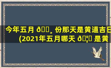 今年五月 🌸 份那天是黄道吉日(2021年五月哪天 🦁 是黄道吉日吗)